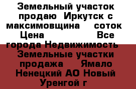 Земельный участок продаю. Иркутск с.максимовщина.12 соток › Цена ­ 1 000 000 - Все города Недвижимость » Земельные участки продажа   . Ямало-Ненецкий АО,Новый Уренгой г.